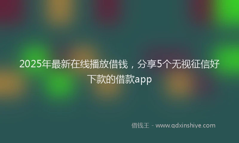 2025年最新在线播放借钱，分享5个无视征信好下款的借款app