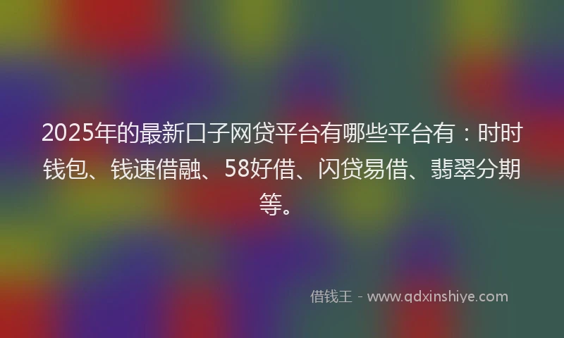 2025年的最新口子网贷平台有哪些平台有：时时钱包、钱速借融、58好借、闪贷易借、翡翠分期等。