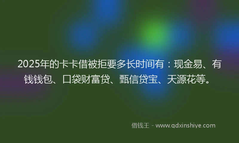 2025年的卡卡借被拒要多长时间有：现金易、有钱钱包、口袋财富贷、甄信贷宝、天源花等。