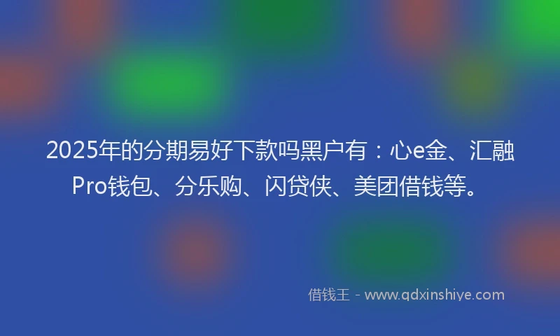 2025年的分期易好下款吗黑户有：心e金、汇融Pro钱包、分乐购、闪贷侠、美团借钱等。