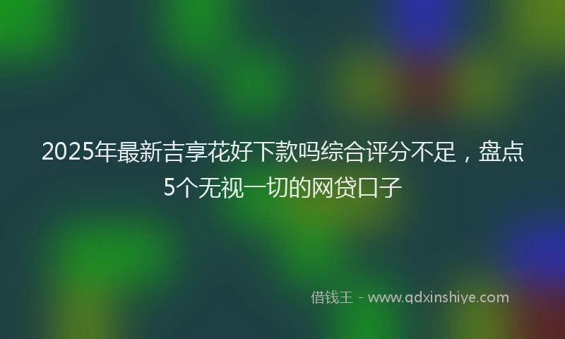2025年最新吉享花好下款吗综合评分不足，盘点5个无视一切的网贷口子