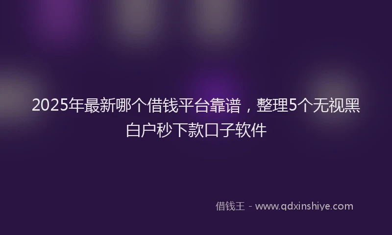 2025年最新哪个借钱平台靠谱，整理5个无视黑白户秒下款口子软件