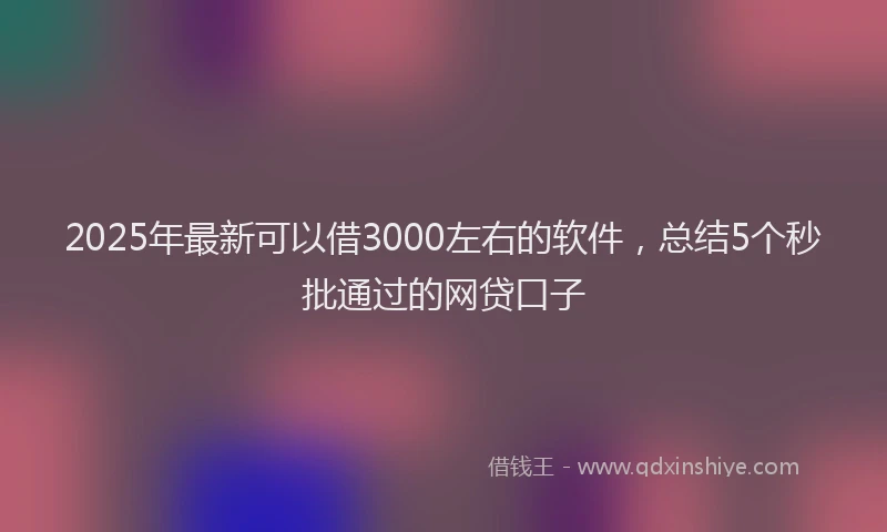 2025年最新可以借3000左右的软件，总结5个秒批通过的网贷口子