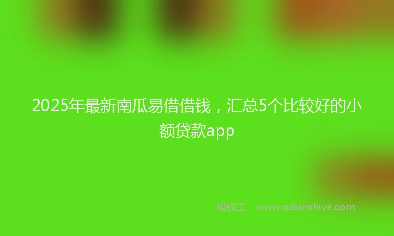 2025年最新南瓜易借借钱，汇总5个比较好的小额贷款app
