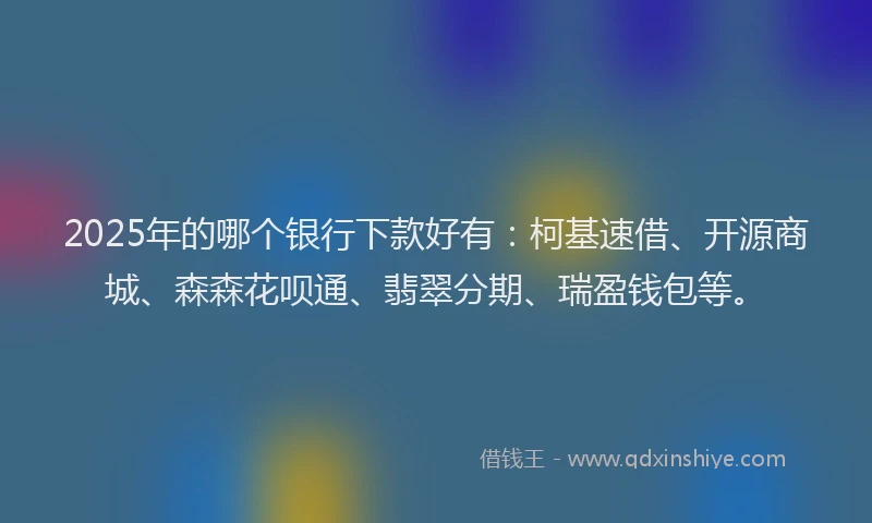 2025年的哪个银行下款好有：柯基速借、开源商城、森森花呗通、翡翠分期、瑞盈钱包等。