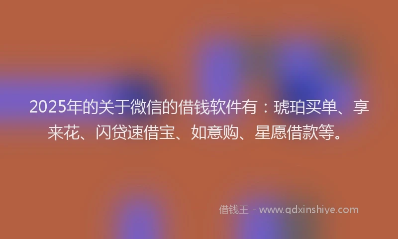 2025年的关于微信的借钱软件有：琥珀买单、享来花、闪贷速借宝、如意购、星愿借款等。