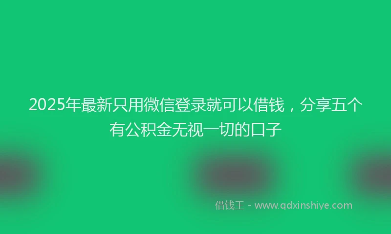 2025年最新只用微信登录就可以借钱，分享五个有公积金无视一切的口子