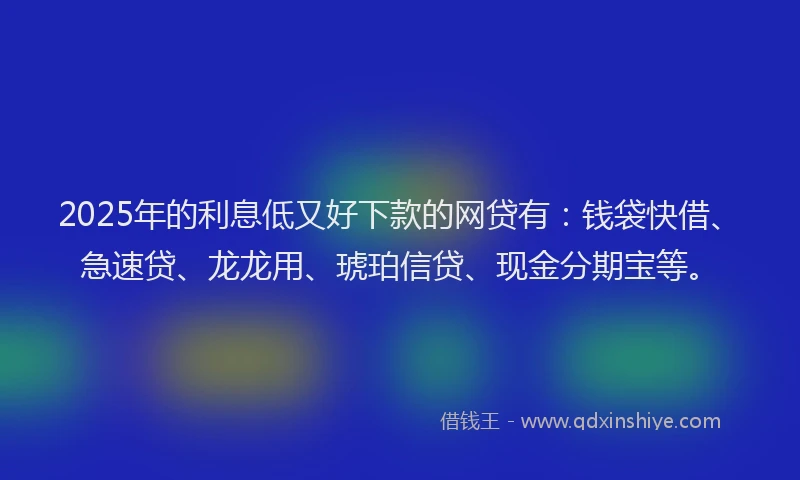 2025年的利息低又好下款的网贷有：钱袋快借、急速贷、龙龙用、琥珀信贷、现金分期宝等。