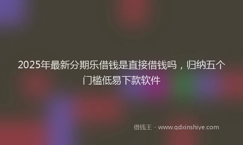 2025年最新分期乐借钱是直接借钱吗，归纳五个门槛低易下款软件