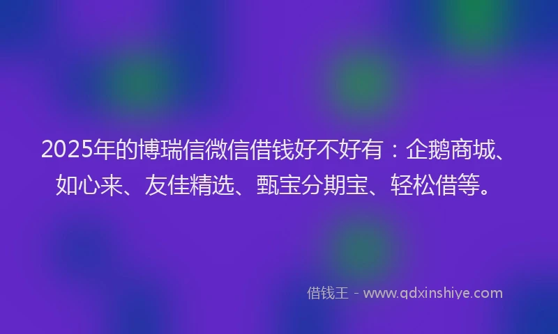 2025年的博瑞信微信借钱好不好有：企鹅商城、如心来、友佳精选、甄宝分期宝、轻松借等。