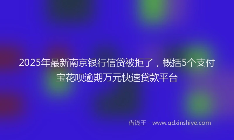 2025年最新南京银行信贷被拒了，概括5个支付宝花呗逾期万元快速贷款平台