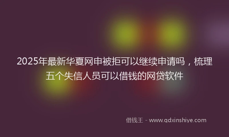 2025年最新华夏网申被拒可以继续申请吗，梳理五个失信人员可以借钱的网贷软件