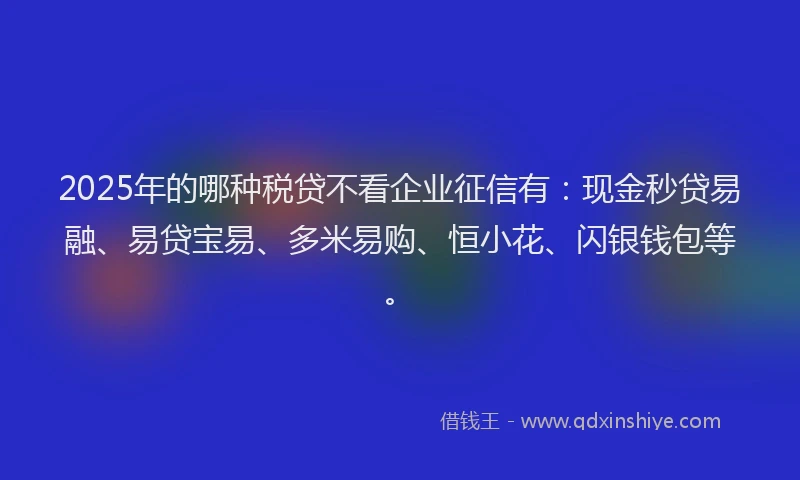 2025年的哪种税贷不看企业征信有：现金秒贷易融、易贷宝易、多米易购、恒小花、闪银钱包等。
