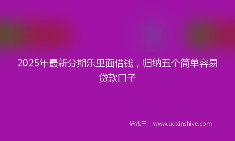 2025年最新分期乐里面借钱，归纳五个简单容易贷款口子