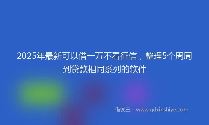 2025年最新可以借一万不看征信，整理5个周周到贷款相同系列的软件