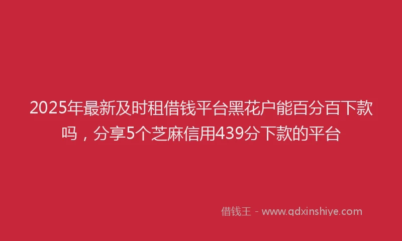 2025年最新及时租借钱平台黑花户能百分百下款吗，分享5个芝麻信用439分下款的平台