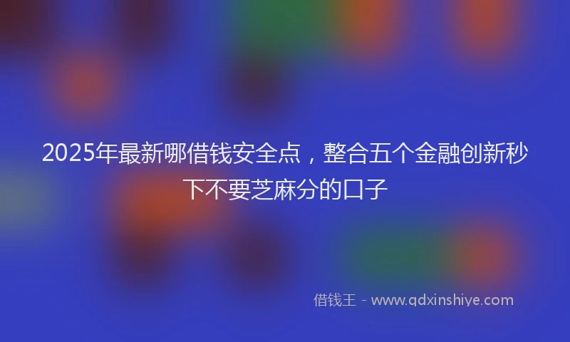 2025年最新哪借钱安全点，整合五个金融创新秒下不要芝麻分的口子