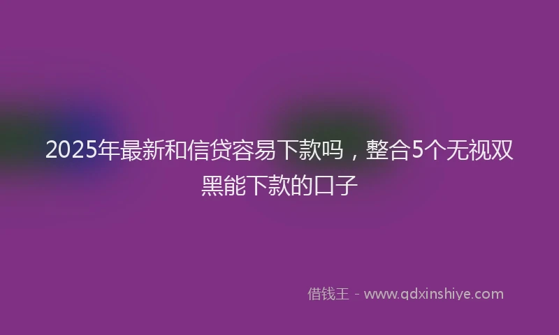 2025年最新和信贷容易下款吗，整合5个无视双黑能下款的口子