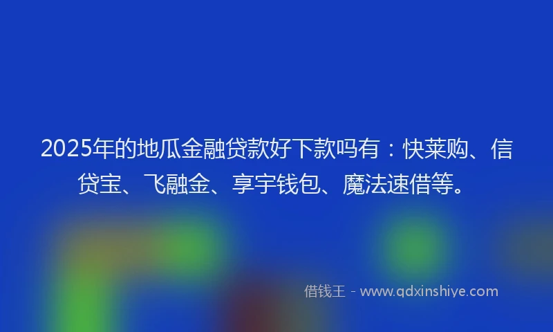 2025年的地瓜金融贷款好下款吗有：快莱购、信贷宝、飞融金、享宇钱包、魔法速借等。