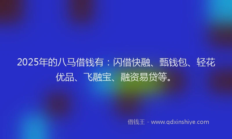 2025年的八马借钱有：闪借快融、甄钱包、轻花优品、飞融宝、融资易贷等。
