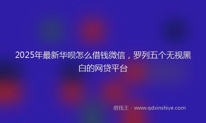 2025年最新华呗怎么借钱微信，罗列五个无视黑白的网贷平台