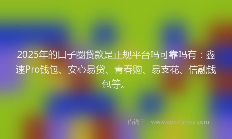 2025年的口子圈贷款是正规平台吗可靠吗有：鑫速Pro钱包、安心易贷、青春购、易支花、信融钱包等。