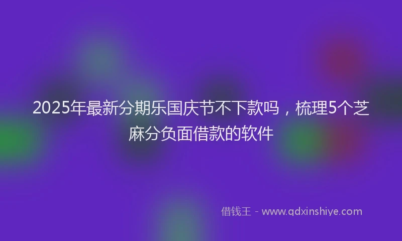 2025年最新分期乐国庆节不下款吗，梳理5个芝麻分负面借款的软件