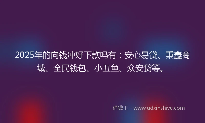 2025年的向钱冲好下款吗有：安心易贷、秉鑫商城、全民钱包、小丑鱼、众安贷等。