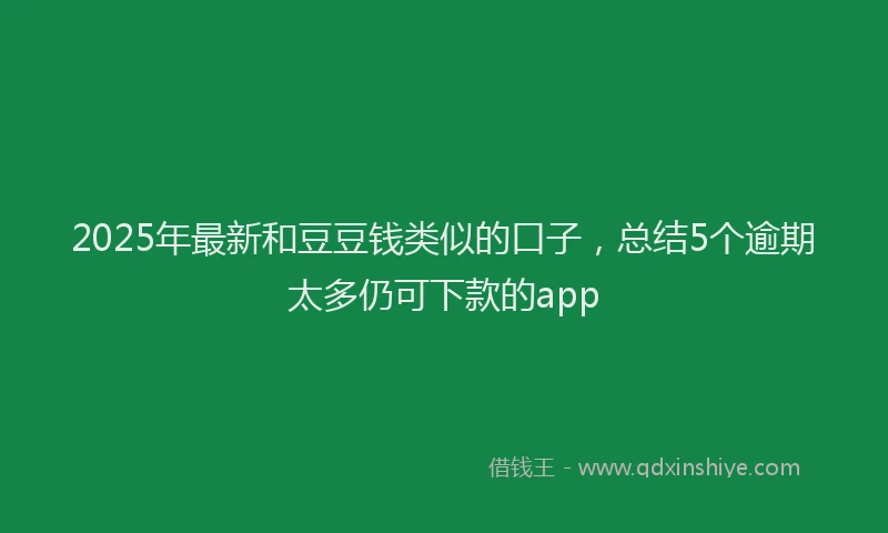 2025年最新和豆豆钱类似的口子，总结5个逾期太多仍可下款的app