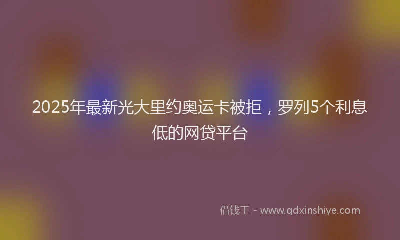2025年最新光大里约奥运卡被拒，罗列5个利息低的网贷平台