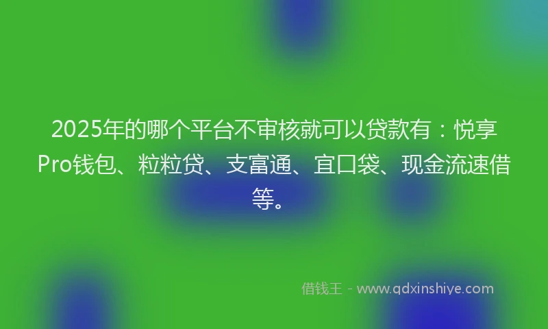 2025年的哪个平台不审核就可以贷款有：悦享Pro钱包、粒粒贷、支富通、宜口袋、现金流速借等。