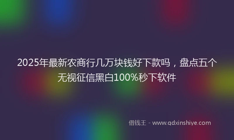 2025年最新农商行几万块钱好下款吗，盘点五个无视征信黑白100%秒下软件