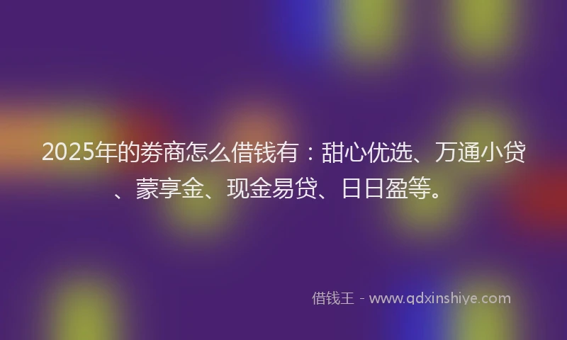 2025年的劵商怎么借钱有：甜心优选、万通小贷、蒙享金、现金易贷、日日盈等。
