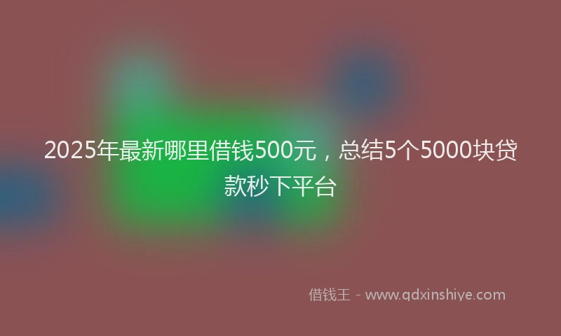 2025年最新哪里借钱500元，总结5个5000块贷款秒下平台