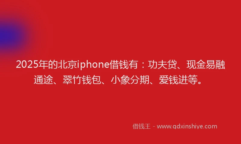 2025年的北京iphone借钱有：功夫贷、现金易融通途、翠竹钱包、小象分期、爱钱进等。