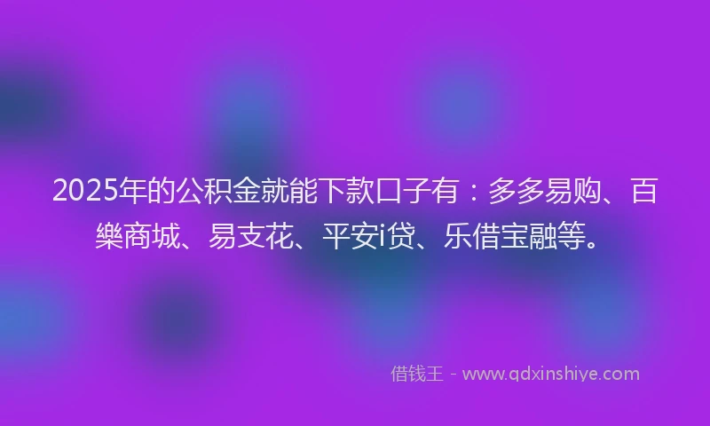 2025年的公积金就能下款口子有：多多易购、百樂商城、易支花、平安i贷、乐借宝融等。
