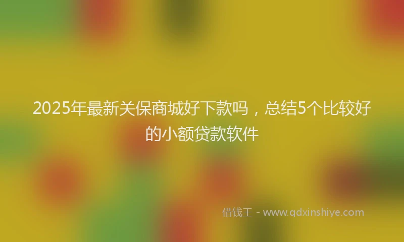 2025年最新关保商城好下款吗，总结5个比较好的小额贷款软件