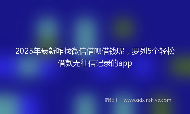 2025年最新咋找微信借呗借钱呢，罗列5个轻松借款无征信记录的app