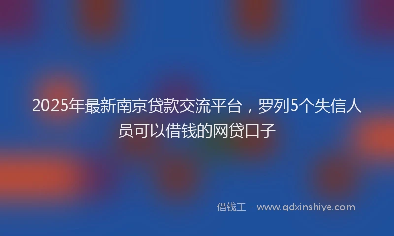 2025年最新南京贷款交流平台，罗列5个失信人员可以借钱的网贷口子