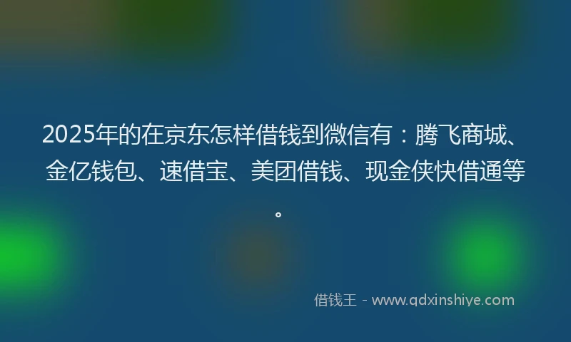 2025年的在京东怎样借钱到微信有：腾飞商城、金亿钱包、速借宝、美团借钱、现金侠快借通等。