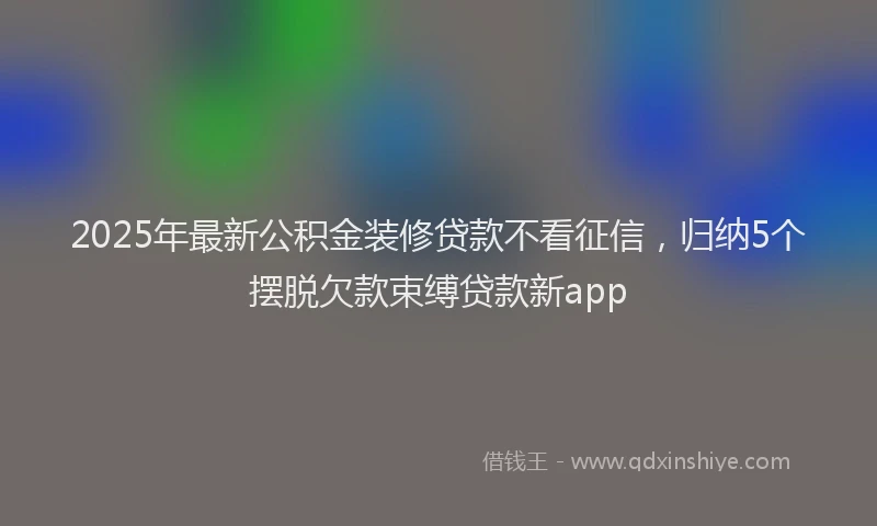 2025年最新公积金装修贷款不看征信，归纳5个摆脱欠款束缚贷款新app