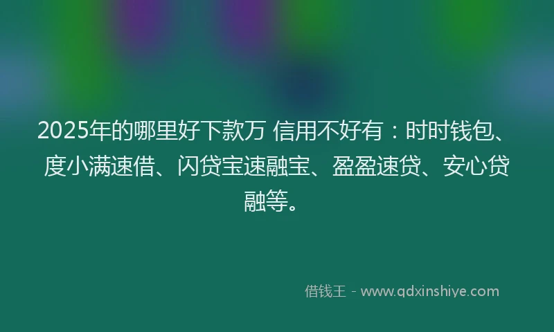 2025年的哪里好下款万 信用不好有：时时钱包、度小满速借、闪贷宝速融宝、盈盈速贷、安心贷融等。
