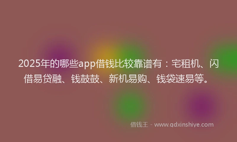 2025年的哪些app借钱比较靠谱有：宅租机、闪借易贷融、钱鼓鼓、新机易购、钱袋速易等。