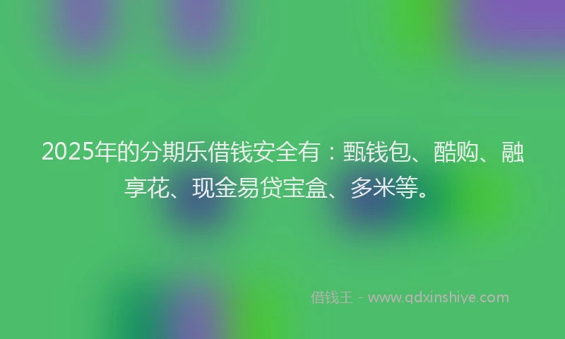 2025年的分期乐借钱安全有：甄钱包、酷购、融享花、现金易贷宝盒、多米等。