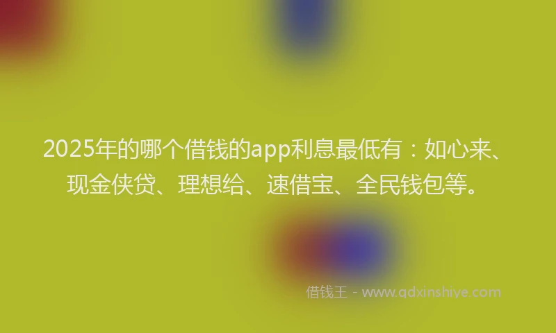 2025年的哪个借钱的app利息最低有：如心来、现金侠贷、理想给、速借宝、全民钱包等。