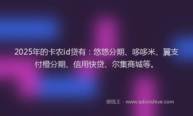 2025年的卡农id贷有：悠悠分期、哆哆米、翼支付橙分期、信用快贷、尔集商城等。