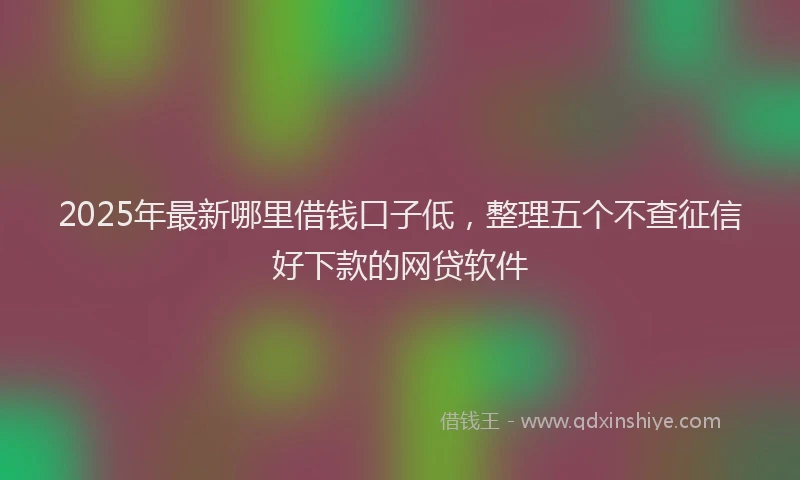 2025年最新哪里借钱口子低，整理五个不查征信好下款的网贷软件