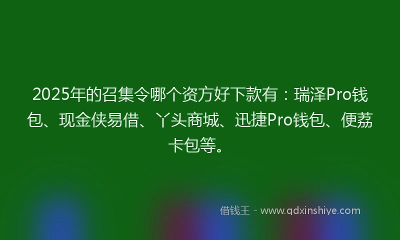 2025年的召集令哪个资方好下款有：瑞泽Pro钱包、现金侠易借、丫头商城、迅捷Pro钱包、便荔卡包等。