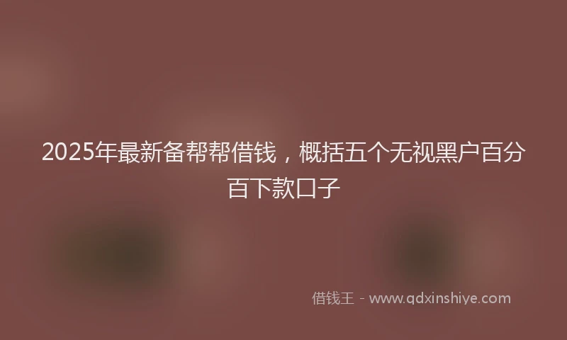 2025年最新备帮帮借钱，概括五个无视黑户百分百下款口子