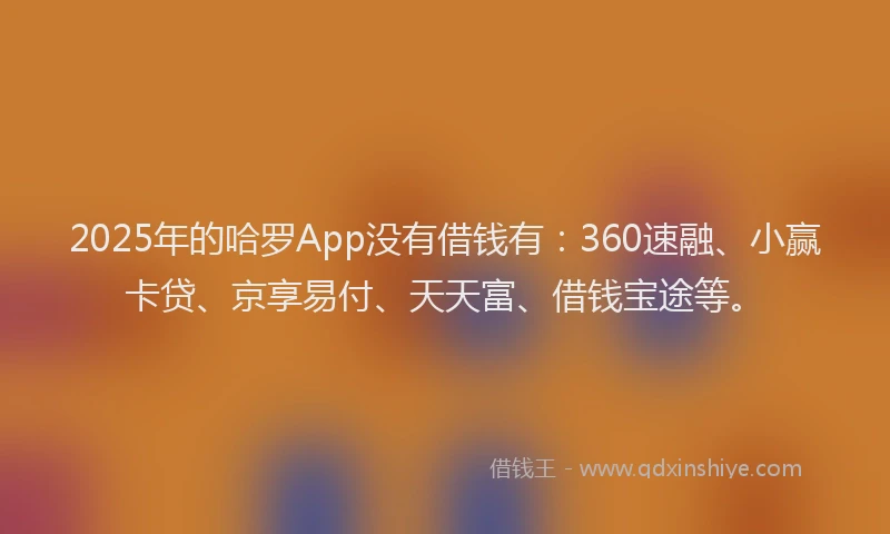 2025年的哈罗App没有借钱有：360速融、小赢卡贷、京享易付、天天富、借钱宝途等。